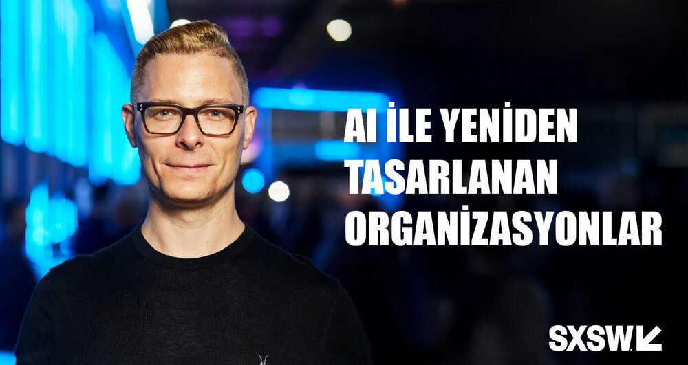 AI ile Yeniden Tasarlanan Organizasyonlar [SXSW 2025]