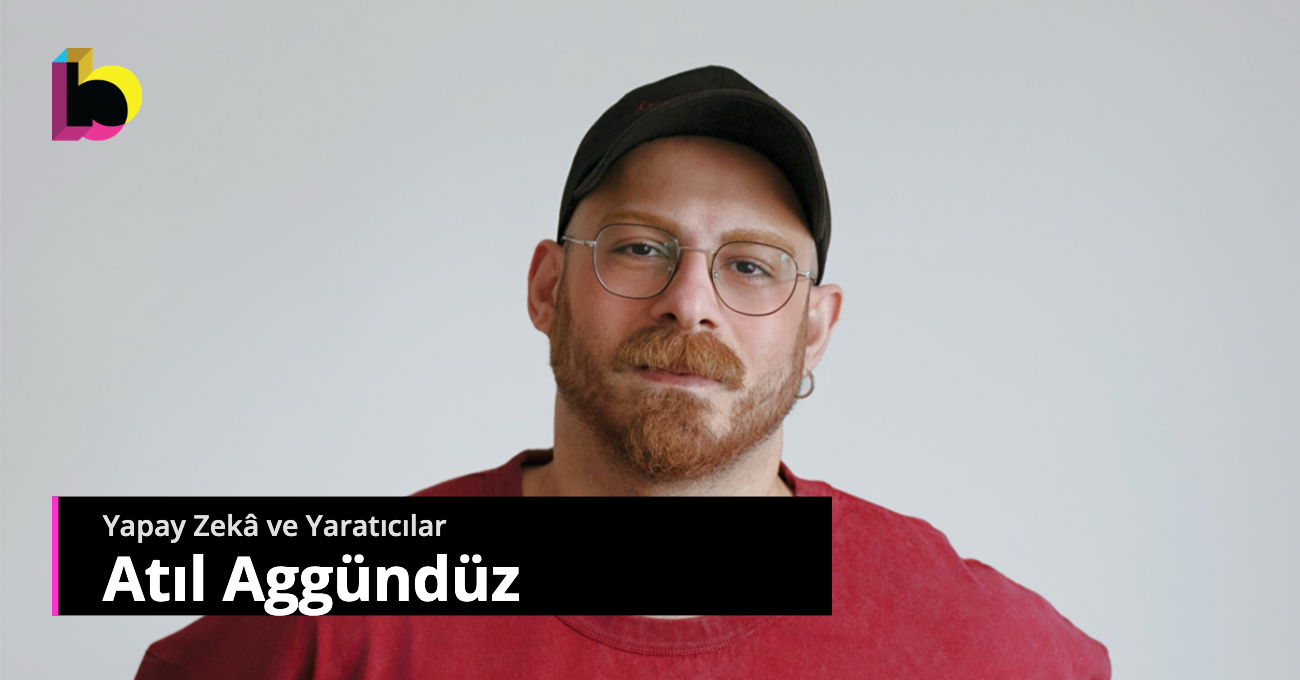 Yapay Zekâ ve Yaratıcılar: Atıl Aggündüz