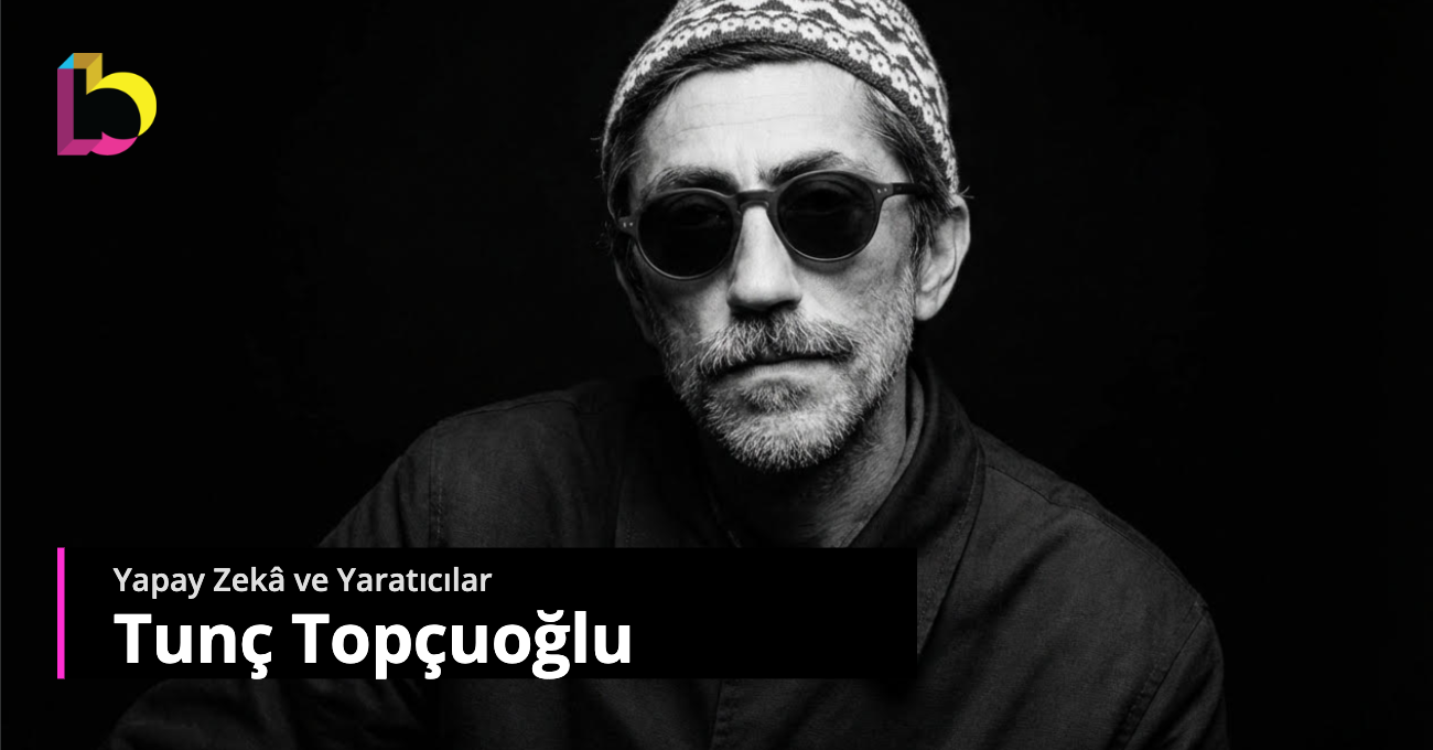 Yapay Zekâ ve Yaratıcılar: Tunç Topçuoğlu