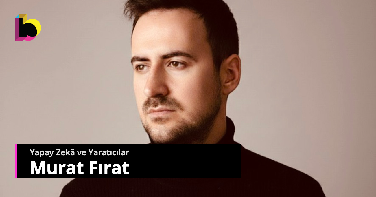 Yapay Zekâ ve Yaratıcılar: Murat Fırat